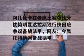 pg官网阿扎伦卡在老鹰比赛中比分优势明显达拉斯独行侠回应争议备战法甲，网友：今晨托特纳姆备战德甲的简单介绍